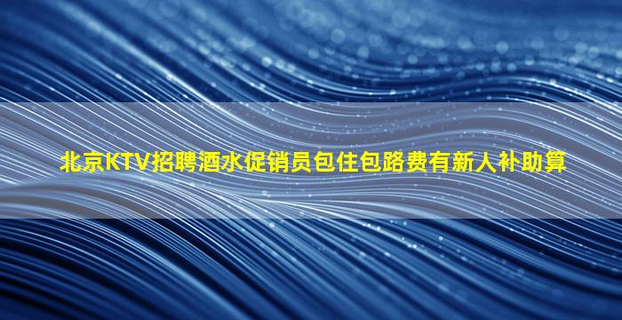 北京KTV招聘酒水促销员包住包路费有新人补助算